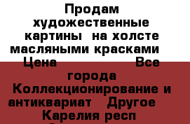 Продам художественные картины  на холсте масляными красками. › Цена ­ 8000-25000 - Все города Коллекционирование и антиквариат » Другое   . Карелия респ.,Сортавала г.